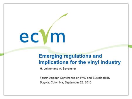 Emerging regulations and implications for the vinyl industry H. Leitner and A. Sevenster Fourth Andean Conference on PVC and Sustainability Bogota, Colombia,