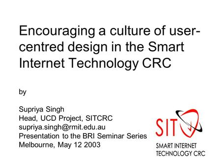 Encouraging a culture of user- centred design in the Smart Internet Technology CRC by Supriya Singh Head, UCD Project, SITCRC
