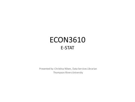 ECON3610 E-STAT Presented by: Christina Nilsen, Data Services Librarian Thompson Rivers University.