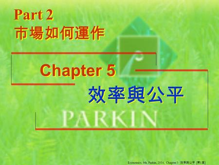 效率與公平 效率與公平 Part 2 Chapter 5 市場如何運作 Economics, 6th, Parkin, 2004, Chapter 5: 效率與公平 [ 第 1 頁 ]