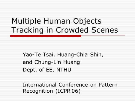 Multiple Human Objects Tracking in Crowded Scenes Yao-Te Tsai, Huang-Chia Shih, and Chung-Lin Huang Dept. of EE, NTHU International Conference on Pattern.