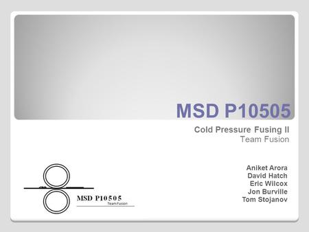 MSD P10505 Cold Pressure Fusing II Team Fusion Aniket Arora David Hatch Eric Wilcox Jon Burville Tom Stojanov.