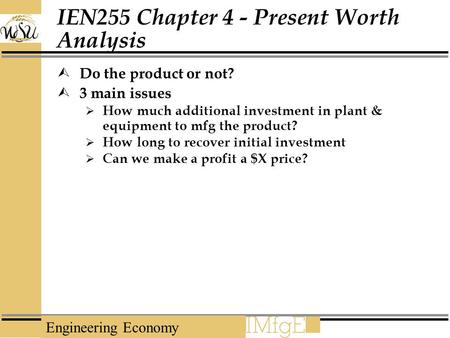 Engineering Economy IEN255 Chapter 4 - Present Worth Analysis  Do the product or not?  3 main issues  How much additional investment in plant & equipment.