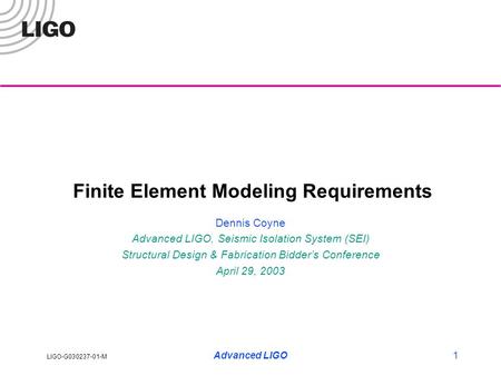 LIGO-G030237-01-M Advanced LIGO1 Finite Element Modeling Requirements Dennis Coyne Advanced LIGO, Seismic Isolation System (SEI) Structural Design & Fabrication.