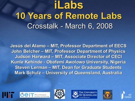 ILabs 10 Years of Remote Labs Crosstalk - March 6, 2008 Jesús del Alamo – MIT, Professor Department of EECS John Belcher – MIT, Professor Department of.