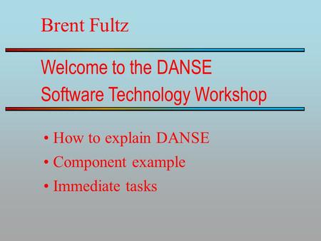 Software Technology Workshop Brent Fultz Welcome to the DANSE How to explain DANSE Component example Immediate tasks.