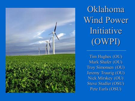 Oklahoma Wind Power Initiative (OWPI) Tim Hughes (OU) Mark Shafer (OU) Troy Simonsen (OU) Jeremy Traurig (OU) Nick Mirskey (OU) Steve Stadler (OSU) Pete.