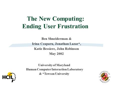 The New Computing: Ending User Frustration Ben Shneiderman & Irina Ceaparu, Jonathan Lazar*, Katie Bessiere, John Robinson May 2002 University of Maryland.