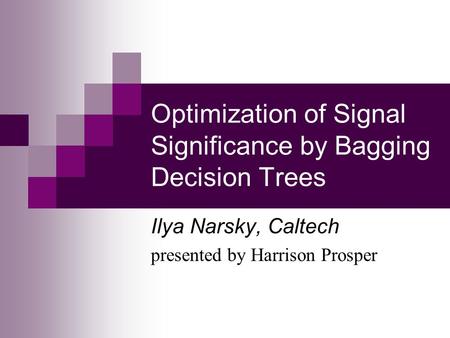 Optimization of Signal Significance by Bagging Decision Trees Ilya Narsky, Caltech presented by Harrison Prosper.