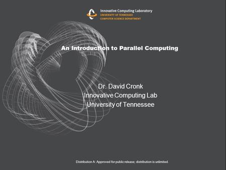 An Introduction to Parallel Computing Dr. David Cronk Innovative Computing Lab University of Tennessee Distribution A: Approved for public release; distribution.