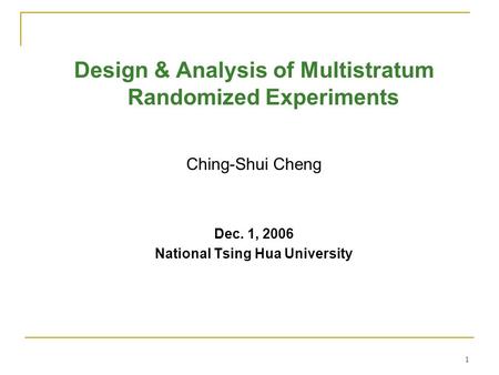 1 Design & Analysis of Multistratum Randomized Experiments Ching-Shui Cheng Dec. 1, 2006 National Tsing Hua University.