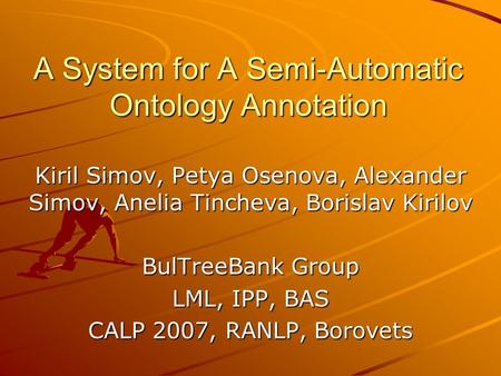 A System for A Semi-Automatic Ontology Annotation Kiril Simov, Petya Osenova, Alexander Simov, Anelia Tincheva, Borislav Kirilov BulTreeBank Group LML,