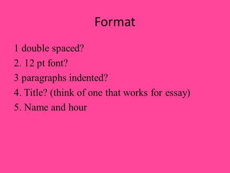 Format 1 double spaced? 2. 12 pt font? 3 paragraphs indented? 4. Title? (think of one that works for essay) 5. Name and hour.