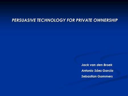 PERSUASIVE TECHNOLOGY FOR PRIVATE OWNERSHIP Jack van den Broek Antonio Sáez García Sebastian Gommers.
