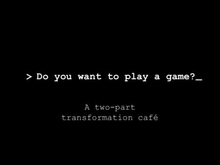 Do you want to play a game? A two-part transformation café _ >