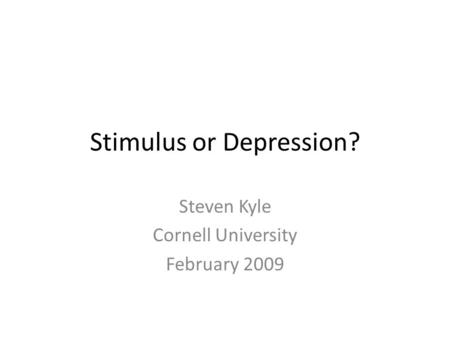 Stimulus or Depression? Steven Kyle Cornell University February 2009.