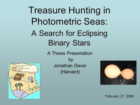 Treasure Hunting in Photometric Seas: A Search for Eclipsing Binary Stars A Thesis Presentation by Jonathan Devor (Harvard) February 27, 2008.