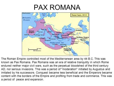 PAX ROMANA The Roman Empire controlled most of the Mediterranean area by 44 B.C. This was known as Pax Romana. Pax Romana was an era of relative tranquility.