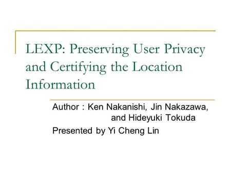 LEXP: Preserving User Privacy and Certifying the Location Information Author ： Ken Nakanishi, Jin Nakazawa, and Hideyuki Tokuda Presented by Yi Cheng Lin.