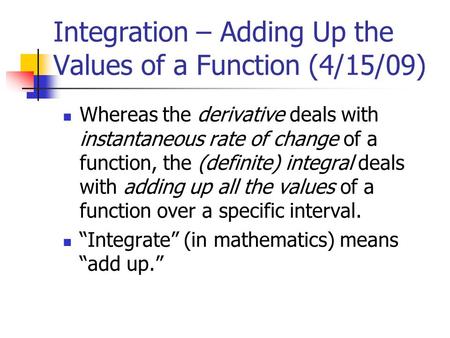 Integration – Adding Up the Values of a Function (4/15/09) Whereas the derivative deals with instantaneous rate of change of a function, the (definite)