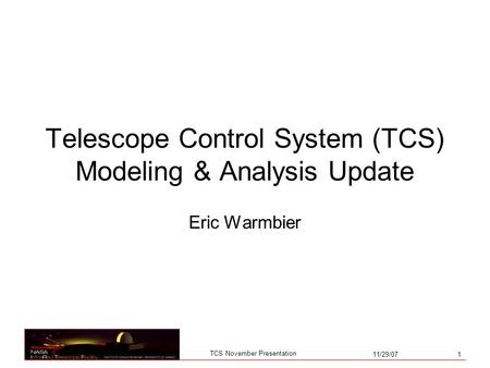 11/29/07 1 TCS November Presentation Telescope Control System (TCS) Modeling & Analysis Update Eric Warmbier.