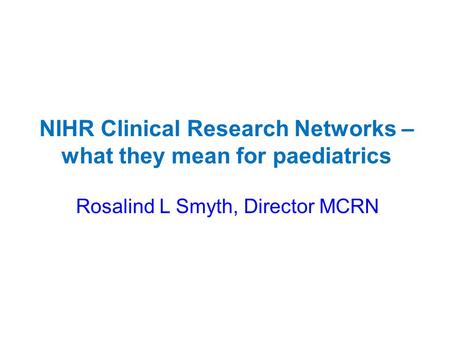 Rosalind L Smyth, Director MCRN NIHR Clinical Research Networks – what they mean for paediatrics.