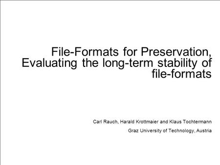 File-Formats for Preservation, Evaluating the long-term stability of file-formats Carl Rauch, Harald Krottmaier and Klaus Tochtermann Graz University of.
