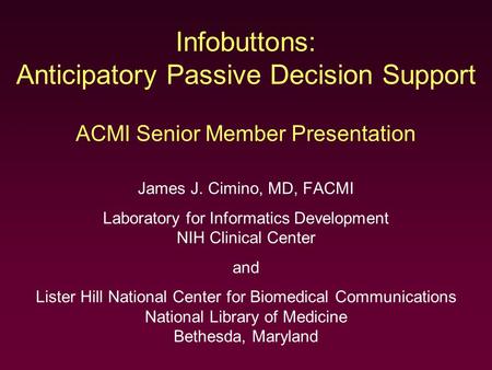 Infobuttons: Anticipatory Passive Decision Support ACMI Senior Member Presentation James J. Cimino, MD, FACMI Laboratory for Informatics Development NIH.