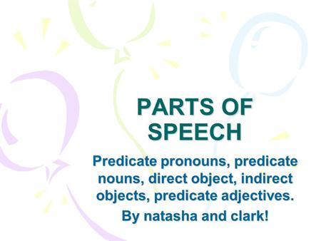 PARTS OF SPEECH Predicate pronouns, predicate nouns, direct object, indirect objects, predicate adjectives. By natasha and clark!