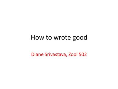 How to wrote good Diane Srivastava, Zool 502. Workshop structure Part 1: Structuring your manuscript Part 2: The nitty-gritty of writing.