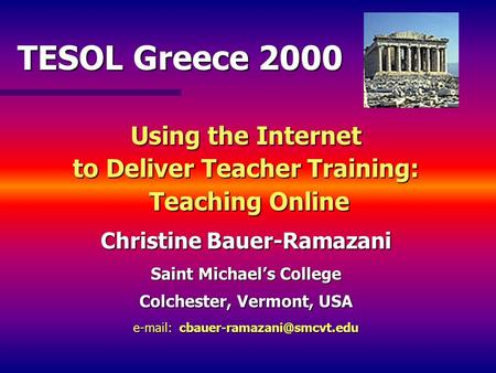 TESOL Greece 2000 Using the Internet to Deliver Teacher Training: Teaching Online Christine Bauer-Ramazani Saint Michael’s College Colchester, Vermont,