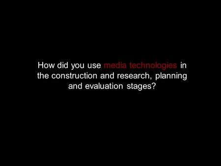 How did you use media technologies in the construction and research, planning and evaluation stages?