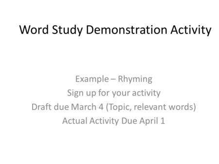Word Study Demonstration Activity Example – Rhyming Sign up for your activity Draft due March 4 (Topic, relevant words) Actual Activity Due April 1.