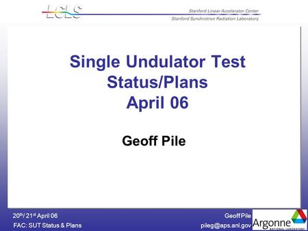 Geoff Pile FAC: SUT Status & Plans 20 th / 21 st April 06 Single Undulator Test Status/Plans April 06 Geoff Pile.
