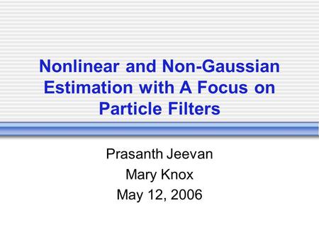 Nonlinear and Non-Gaussian Estimation with A Focus on Particle Filters Prasanth Jeevan Mary Knox May 12, 2006.