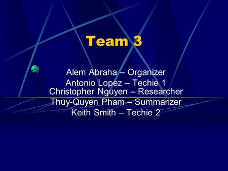 Team 3 Alem Abraha – Organizer Antonio Lopez – Techie 1 Christopher Nguyen – Researcher Thuy-Quyen Pham – Summarizer Keith Smith – Techie 2.