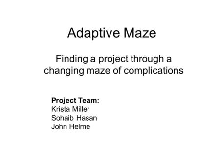 Adaptive Maze Finding a project through a changing maze of complications Project Team: Krista Miller Sohaib Hasan John Helme.