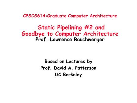 CPSCS614:Graduate Computer Architecture Static Pipelining #2 and Goodbye to Computer Architecture Prof. Lawrence Rauchwerger Based on Lectures by Prof.
