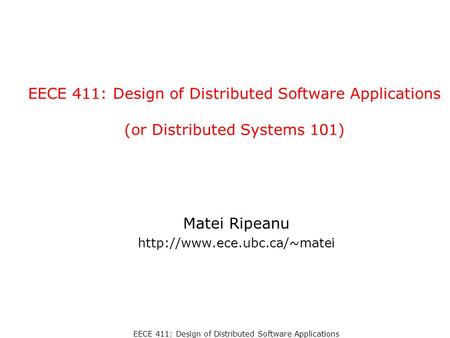 Matei Ripeanu http://www.ece.ubc.ca/~matei EECE 411: Design of Distributed Software Applications (or Distributed Systems 101) Matei Ripeanu http://www.ece.ubc.ca/~matei.
