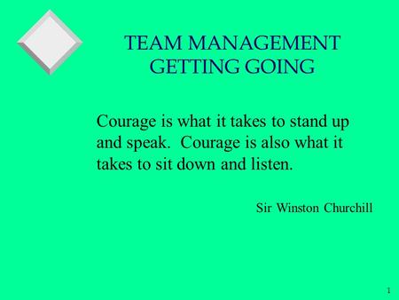 1 Courage is what it takes to stand up and speak. Courage is also what it takes to sit down and listen. Sir Winston Churchill TEAM MANAGEMENT GETTING GOING.
