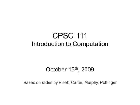 CPSC 111 Introduction to Computation October 15 th, 2009 Based on slides by Eiselt, Carter, Murphy, Pottinger.