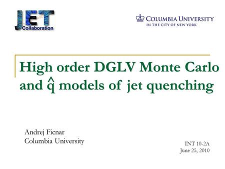 Andrej Ficnar Columbia University INT 10-2A June 25, 2010 High order DGLV Monte Carlo and q models of jet quenching ^