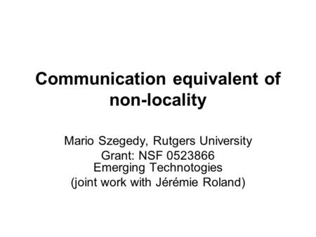 Communication equivalent of non-locality Mario Szegedy, Rutgers University Grant: NSF 0523866 Emerging Technotogies (joint work with Jérémie Roland)