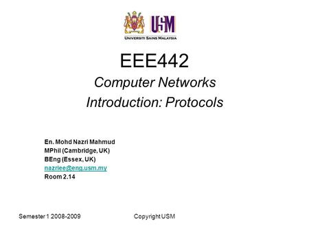 Semester 1 2008-2009Copyright USM EEE442 Computer Networks Introduction: Protocols En. Mohd Nazri Mahmud MPhil (Cambridge, UK) BEng (Essex, UK)