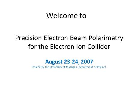 Welcome to Precision Electron Beam Polarimetry for the Electron Ion Collider August 23-24, 2007 hosted by the University of Michigan, Department of Physics.