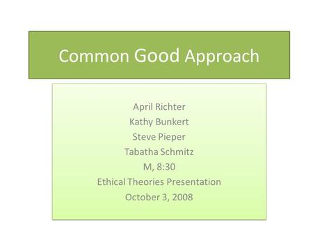 Common Good Approach April Richter Kathy Bunkert Steve Pieper Tabatha Schmitz M, 8:30 Ethical Theories Presentation October 3, 2008 April Richter Kathy.