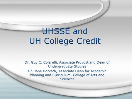 UHSSE and UH College Credit Dr. Guy C. Colarulli, Associate Provost and Dean of Undergraduate Studies Dr. Jane Horvath, Associate Dean for Academic Planning.