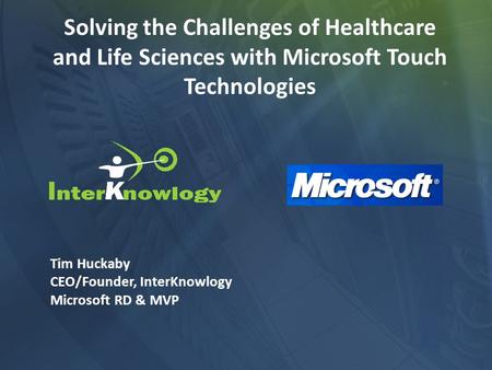 Solving the Challenges of Healthcare and Life Sciences with Microsoft Touch Technologies Tim Huckaby CEO/Founder, InterKnowlogy Microsoft RD & MVP.