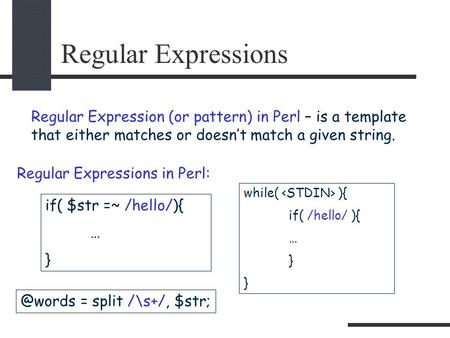 Regular Expressions Regular Expression (or pattern) in Perl – is a template that either matches or doesn’t match a given string. if( $str =~ /hello/){