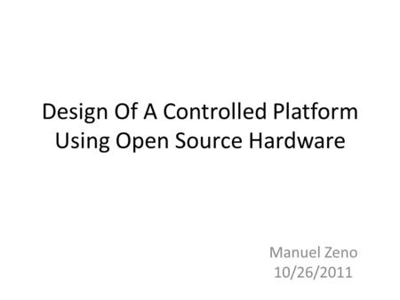 Design Of A Controlled Platform Using Open Source Hardware Manuel Zeno 10/26/2011.